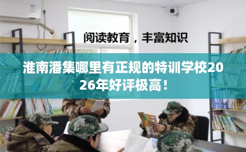淮南潘集哪里有正规的特训学校2026年好评极高！