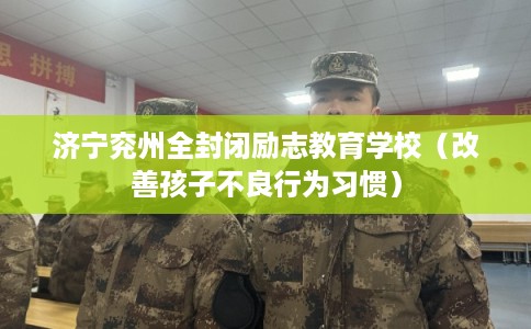 济宁兖州全封闭励志教育学校（改善孩子不良行为习惯）