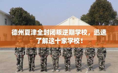 德州夏津全封闭叛逆期学校，迅速了解这十家学校！