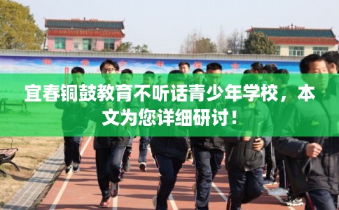 宜春铜鼓教育不听话青少年学校，本文为您详细研讨！