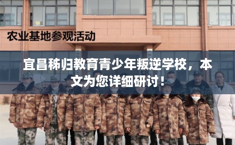 宜昌秭归教育青少年叛逆学校，本文为您详细研讨！