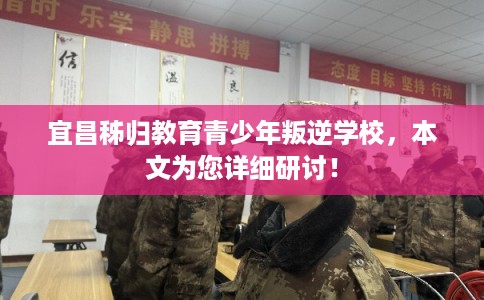 宜昌秭归教育青少年叛逆学校，本文为您详细研讨！