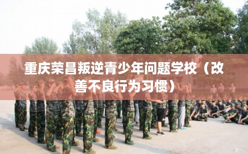 重庆荣昌叛逆青少年问题学校（改善不良行为习惯）