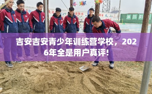 吉安吉安青少年训练营学校,2026年全是用户真评! 吉安吉安青少年训练营学校,2026年全是用户真评!