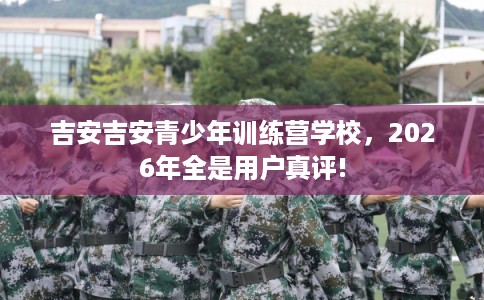 吉安吉安青少年训练营学校,2026年全是用户真评! 吉安吉安青少年训练营学校,2026年全是用户真评!