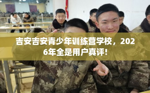 吉安吉安青少年训练营学校，2026年全是用户真评!