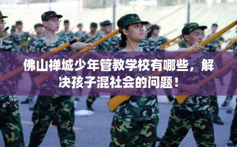 佛山禅城少年管教学校有哪些,解决孩子混社会的问题! 佛山禅城少年管教学校有哪些,解决孩子混社会的问题!