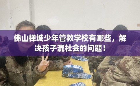 佛山禅城少年管教学校有哪些,解决孩子混社会的问题! 佛山禅城少年管教学校有哪些,解决孩子混社会的问题!