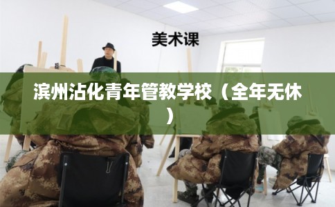 滨州沾化青年管教学校（全年无休）