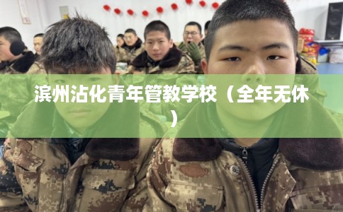 滨州沾化青年管教学校（全年无休）