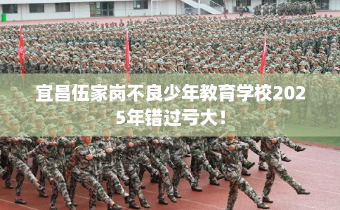 宜昌伍家岗不良少年教育学校2025年错过亏大！