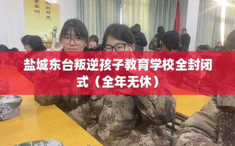 盐城东台叛逆孩子教育学校全封闭式（全年无休）
