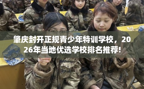 肇庆封开正规青少年特训学校,2026年当地优选学校排名推荐! 肇庆封开正规青少年特训学校,2026年当地优选学校排名推荐!