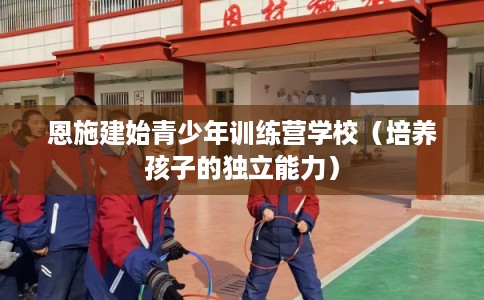 恩施建始青少年训练营学校（培养孩子的独立能力）