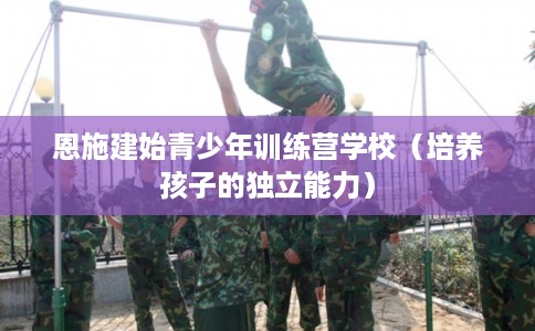 恩施建始青少年训练营学校（培养孩子的独立能力）
