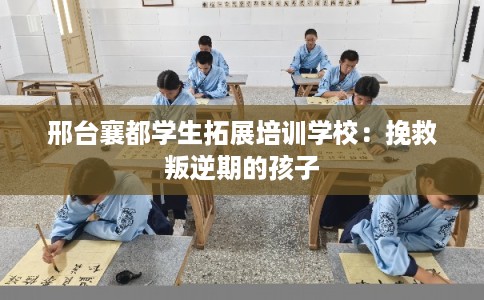 邢台襄都学生拓展培训学校:挽救叛逆期的孩子 邢台襄都学生拓展培训学校:挽救叛逆期的孩子