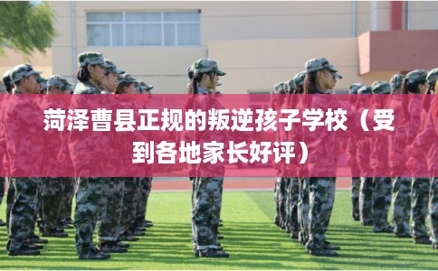 菏泽曹县正规的叛逆孩子学校（受到各地家长好评）