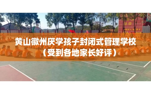 黄山徽州厌学孩子封闭式管理学校（受到各地家长好评）