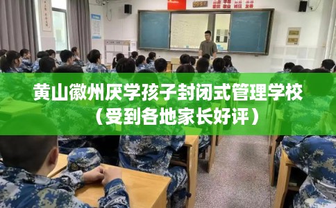 黄山徽州厌学孩子封闭式管理学校（受到各地家长好评）