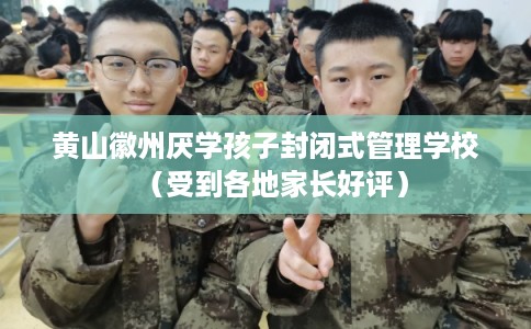 黄山徽州厌学孩子封闭式管理学校（受到各地家长好评）