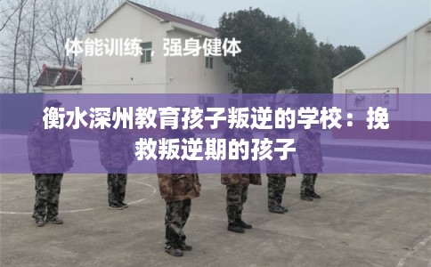 衡水深州教育孩子叛逆的学校：挽救叛逆期的孩子