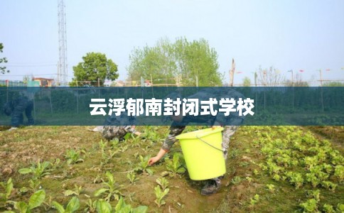 云浮郁南封闭式学校 云浮郁南封闭式学校