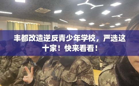 丰都改造逆反青少年学校,严选这十家!快来看看! 丰都改造逆反青少年学校,严选这十家!快来看看!