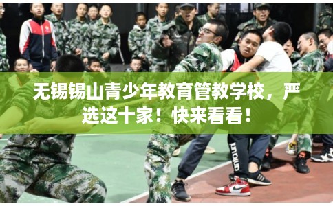 无锡锡山青少年教育管教学校,严选这十家!快来看看! 无锡锡山青少年教育管教学校,严选这十家!快来看看!