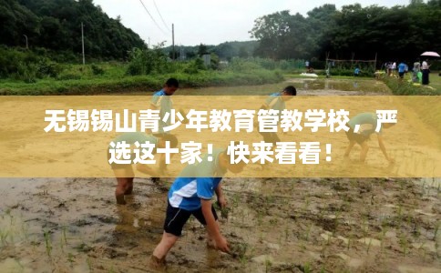 无锡锡山青少年教育管教学校,严选这十家!快来看看! 无锡锡山青少年教育管教学校,严选这十家!快来看看!