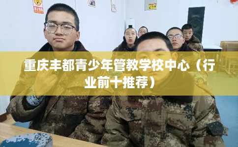 重庆丰都青少年管教学校中心（行业前十推荐）