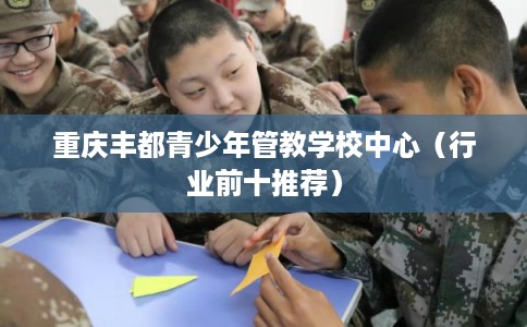 重庆丰都青少年管教学校中心（行业前十推荐）
