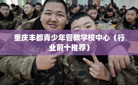 重庆丰都青少年管教学校中心（行业前十推荐）