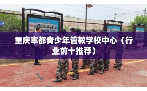 重庆丰都青少年管教学校中心（行业前十推荐）