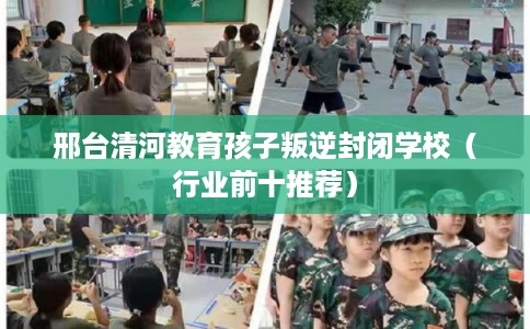 邢台清河教育孩子叛逆封闭学校（行业前十推荐）