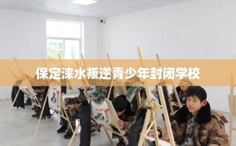 保定涞水叛逆青少年封闭学校