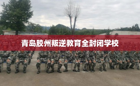 青岛胶州叛逆教育全封闭学校