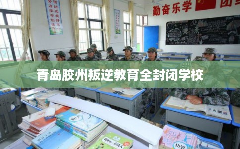 青岛胶州叛逆教育全封闭学校