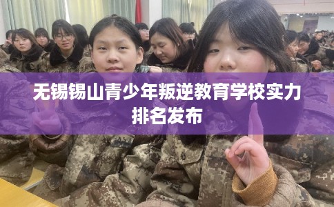 无锡锡山青少年叛逆教育学校实力排名发布