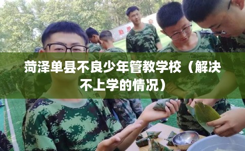 菏泽单县不良少年管教学校（解决不上学的情况）