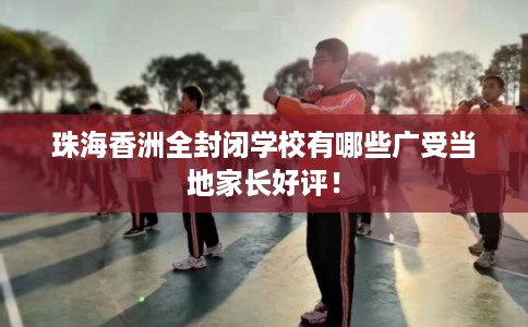 珠海香洲全封闭学校有哪些广受当地家长好评！