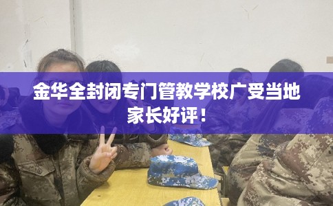 金华全封闭专门管教学校广受当地家长好评！