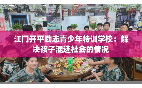 江门开平励志青少年特训学校：解决孩子混迹社会的情况