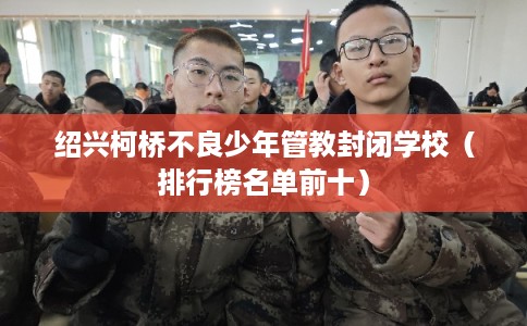 绍兴柯桥不良少年管教封闭学校（排行榜名单前十）