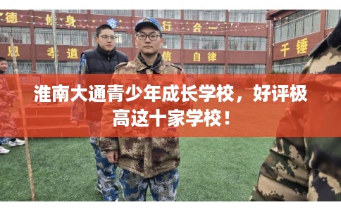 淮南大通青少年成长学校，好评极高这十家学校！