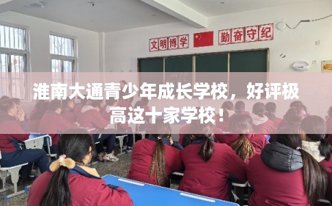 淮南大通青少年成长学校，好评极高这十家学校！