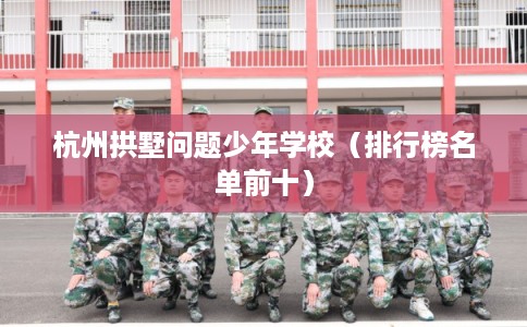 杭州拱墅问题少年学校（排行榜名单前十）
