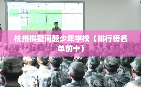 杭州拱墅问题少年学校（排行榜名单前十）