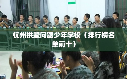 杭州拱墅问题少年学校（排行榜名单前十）