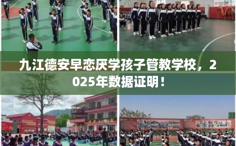 九江德安早恋厌学孩子管教学校，2025年数据证明！