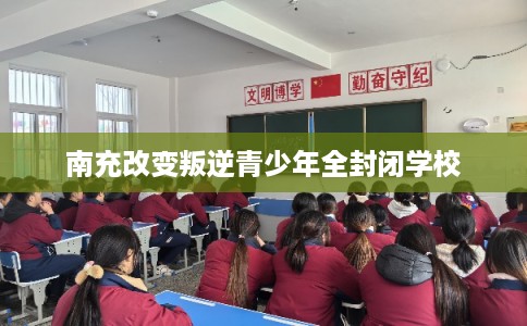 南充改变叛逆青少年全封闭学校